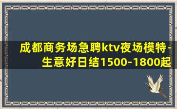 成都商务场急聘ktv夜场模特-生意好日结1500-1800起